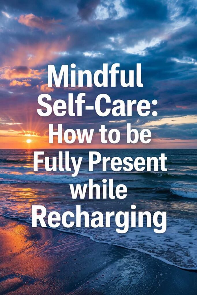 Mindful Self-Care: How to Be Fully Present While Recharging