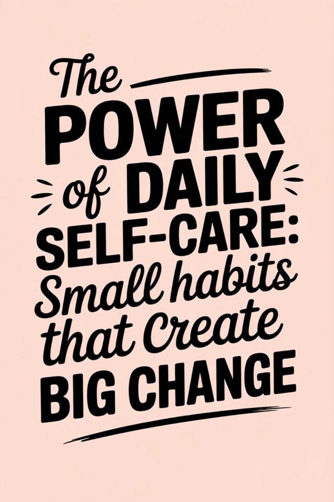 The Power of Daily Self-Care: Small Habits That Create Big Change