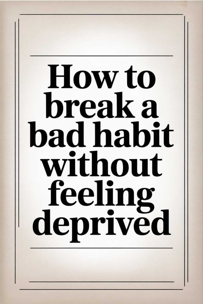 How to Break a Bad Habit Without Feeling Deprived
