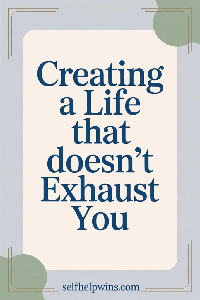Creating a Life That Doesn’t Exhaust You