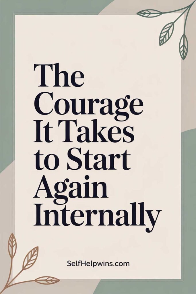 The Courage It Takes to Start Again Internally